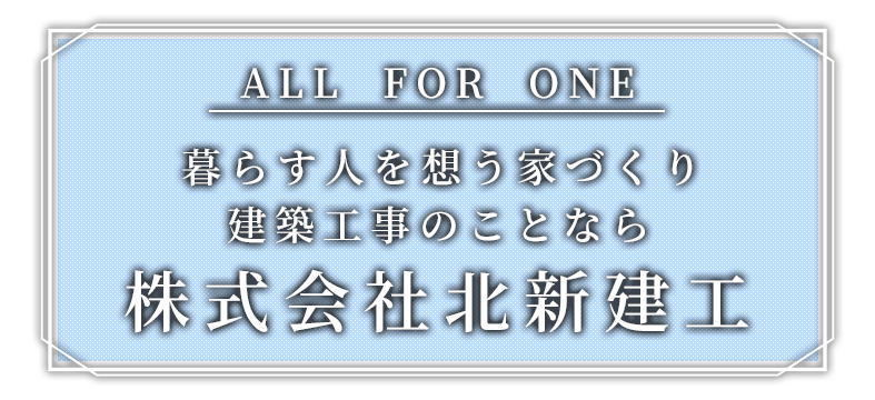 ALL FOR ONE 暮らす人を想う家づくり 建築工事のことなら株式会社北新建工